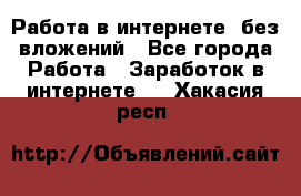 Работа в интернете, без вложений - Все города Работа » Заработок в интернете   . Хакасия респ.